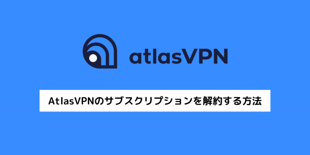 AtlasVPNのサブスクリプションを解約する方法