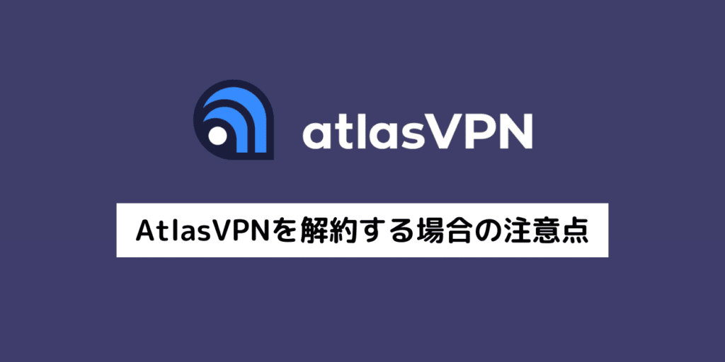 AtlasVPNを解約する場合の注意点