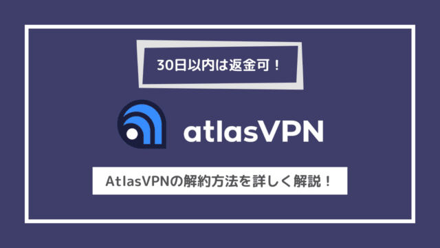 30日以内は返金可！AtlasVPNの解約方法を詳しく解説！